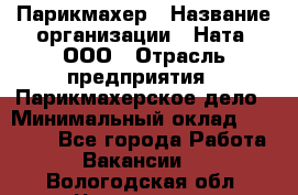 Парикмахер › Название организации ­ Ната, ООО › Отрасль предприятия ­ Парикмахерское дело › Минимальный оклад ­ 35 000 - Все города Работа » Вакансии   . Вологодская обл.,Череповец г.